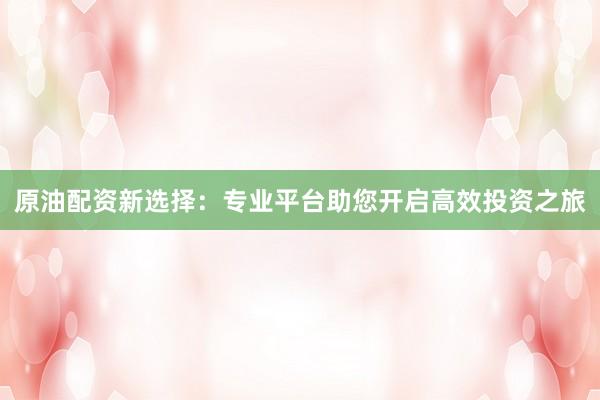 原油配資新選擇：專業平臺助您開啟高效投資之旅