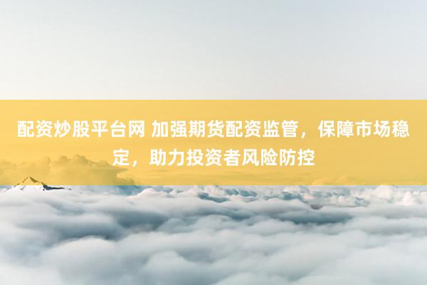 配資炒股平臺網 加強期貨配資監管，保障市場穩定，助力投資者風險防控