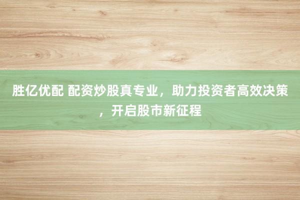 勝億優(yōu)配 配資炒股真專業(yè)，助力投資者高效決策，開啟股市新征程