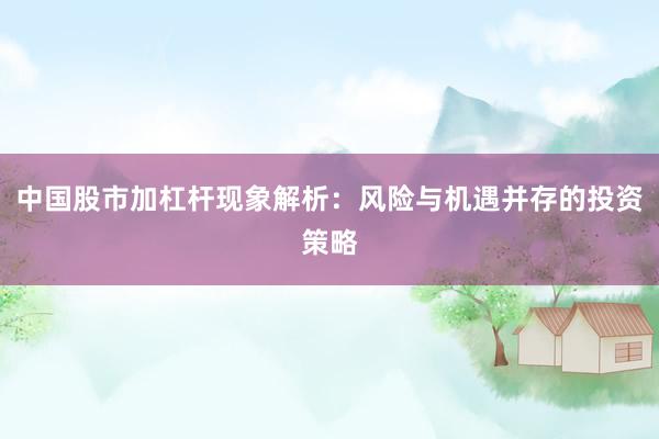 中國股市加杠桿現(xiàn)象解析：風(fēng)險與機遇并存的投資策略