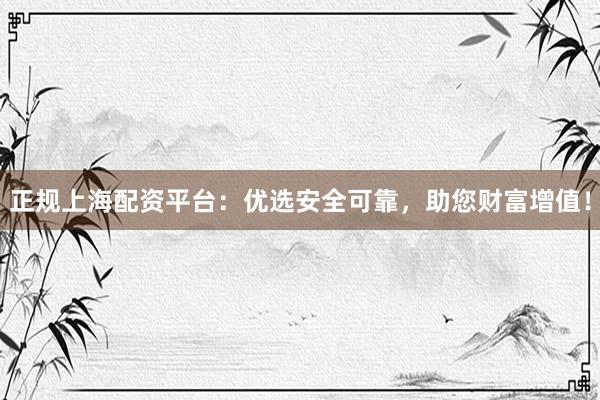 正規(guī)上海配資平臺：優(yōu)選安全可靠，助您財富增值！
