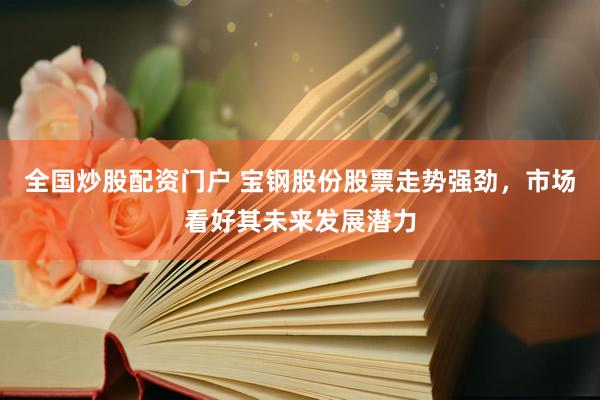全國(guó)炒股配資門(mén)戶(hù) 寶鋼股份股票走勢(shì)強(qiáng)勁，市場(chǎng)看好其未來(lái)發(fā)展?jié)摿?>
                </div>
                <div   id=