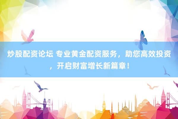 炒股配資論壇 專業(yè)黃金配資服務(wù)，助您高效投資，開啟財富增長新篇章！