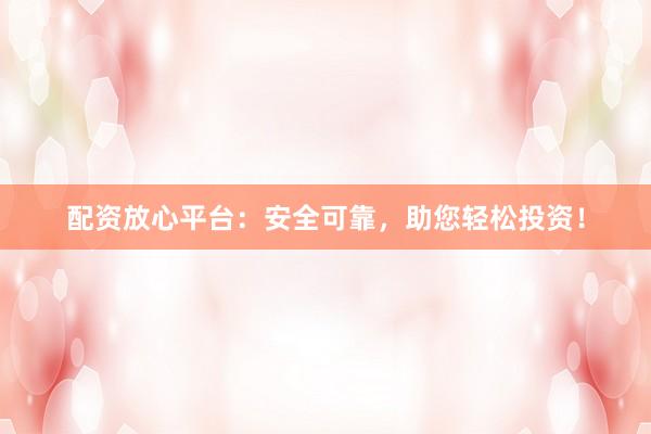 配資放心平臺：安全可靠，助您輕松投資！