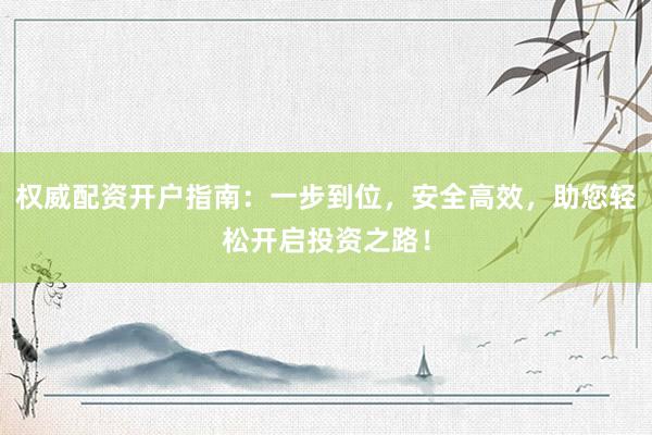 權(quán)威配資開(kāi)戶(hù)指南：一步到位，安全高效，助您輕松開(kāi)啟投資之路！