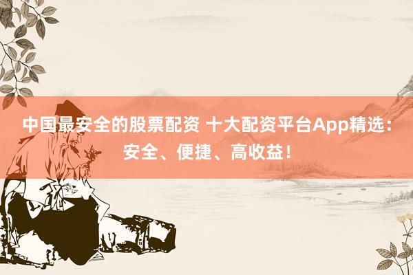 中國最安全的股票配資 十大配資平臺App精選：安全、便捷、高收益！