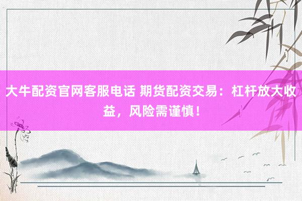 大牛配資官網客服電話 期貨配資交易：杠桿放大收益，風險需謹慎！