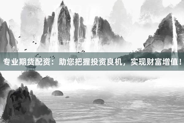 專業(yè)期貨配資：助您把握投資良機(jī)，實(shí)現(xiàn)財(cái)富增值！