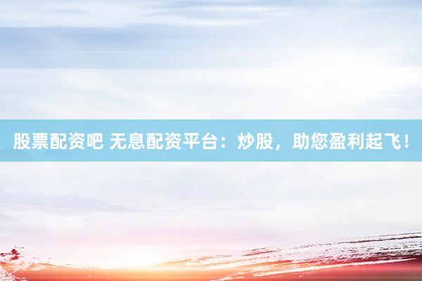 股票配資吧 無(wú)息配資平臺(tái)：炒股，助您盈利起飛！