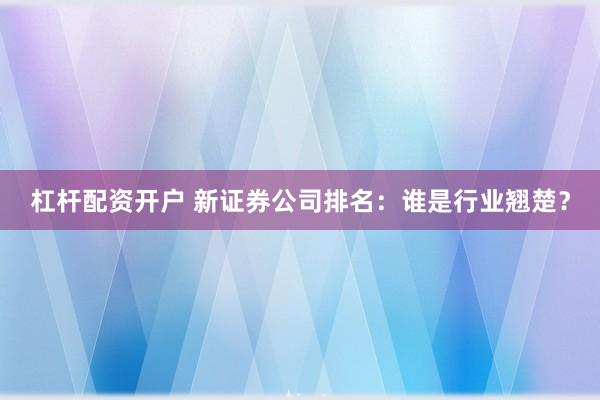 杠桿配資開戶 新證券公司排名：誰(shuí)是行業(yè)翹楚？