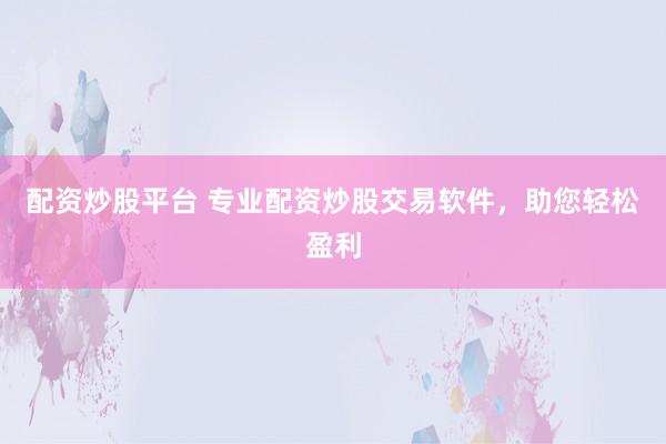 配資炒股平臺(tái) 專業(yè)配資炒股交易軟件，助您輕松盈利