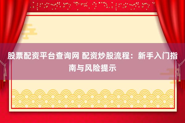 股票配資平臺(tái)查詢網(wǎng) 配資炒股流程：新手入門指南與風(fēng)險(xiǎn)提示