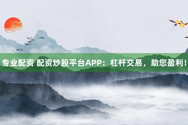 專業(yè)配資 配資炒股平臺(tái)APP：杠桿交易，助您盈利！