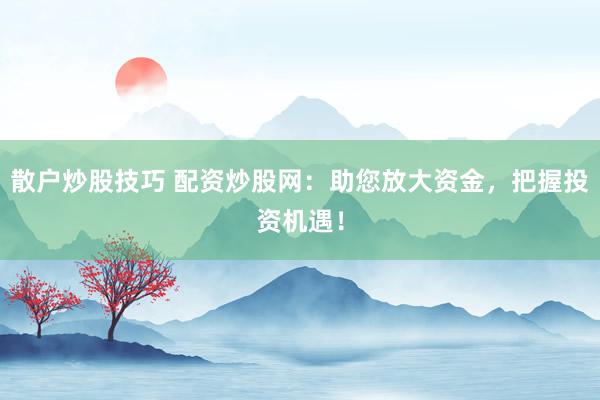 散戶炒股技巧 配資炒股網：助您放大資金，把握投資機遇！