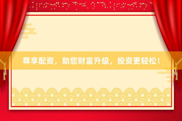 尊享配資，助您財富升級，投資更輕松！