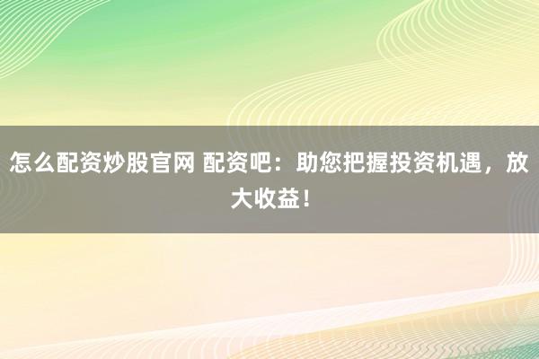 怎么配資炒股官網 配資吧：助您把握投資機遇，放大收益！