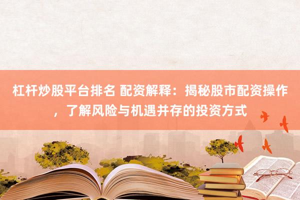 杠桿炒股平臺排名 配資解釋：揭秘股市配資操作，了解風險與機遇并存的投資方式