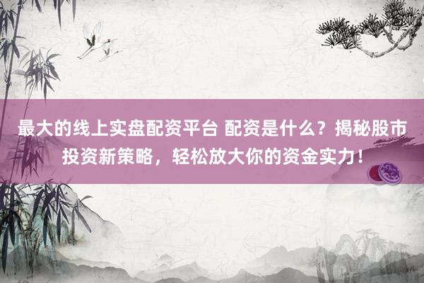 最大的線上實盤配資平臺 配資是什么？揭秘股市投資新策略，輕松放大你的資金實力！