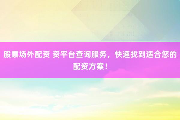 股票場外配資 資平臺查詢服務，快速找到適合您的配資方案！
