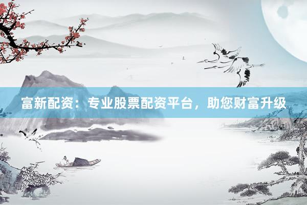 富新配資：專業股票配資平臺，助您財富升級