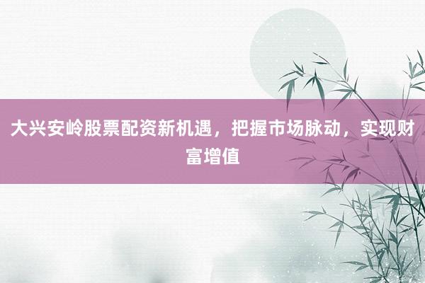 大興安嶺股票配資新機遇，把握市場脈動，實現財富增值
