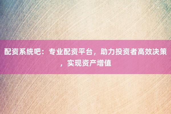 配資系統吧：專業配資平臺，助力投資者高效決策，實現資產增值