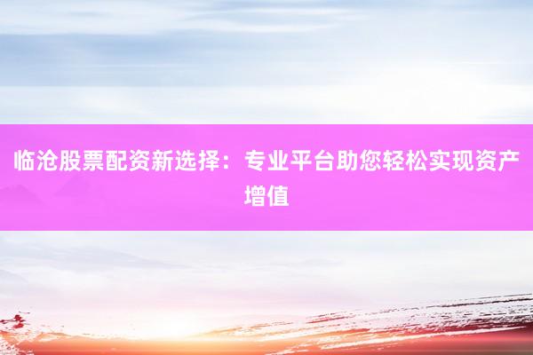 臨滄股票配資新選擇：專業平臺助您輕松實現資產增值