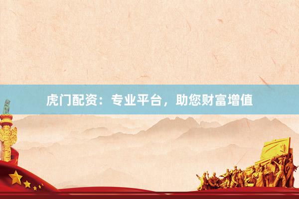 虎門配資：專業平臺，助您財富增值
