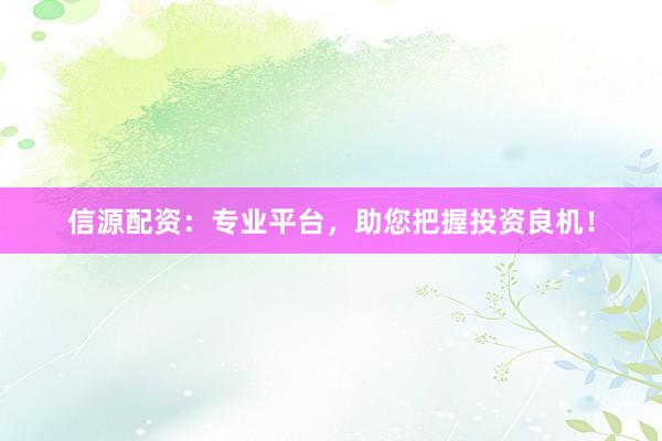信源配資：專業平臺，助您把握投資良機！