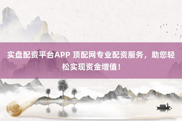 實盤配資平臺APP 頂配網專業配資服務，助您輕松實現資金增值！