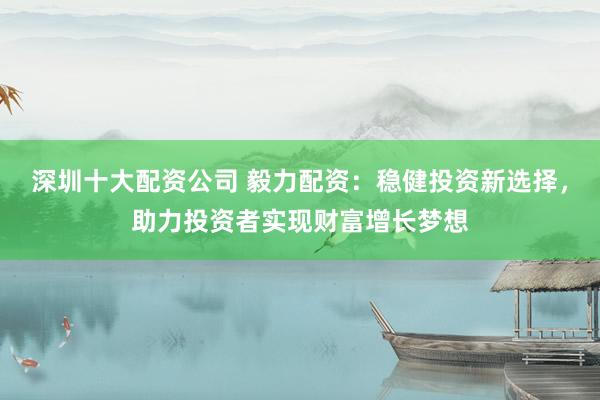 深圳十大配資公司 毅力配資：穩健投資新選擇，助力投資者實現財富增長夢想