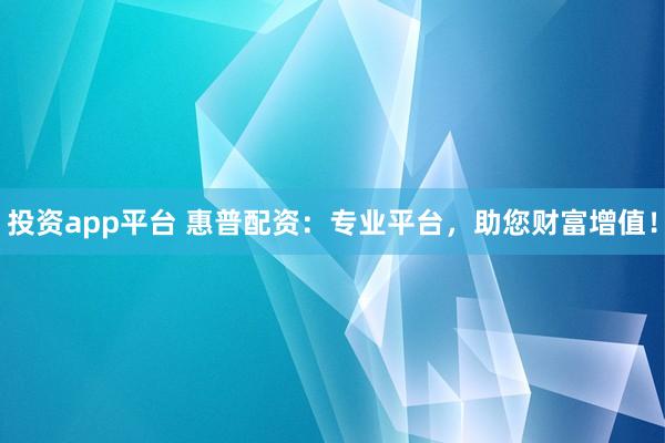 投資app平臺 惠普配資：專業平臺，助您財富增值！