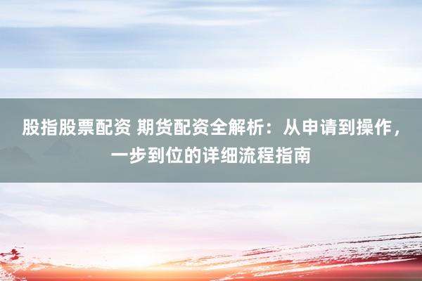 股指股票配資 期貨配資全解析：從申請到操作，一步到位的詳細流程指南