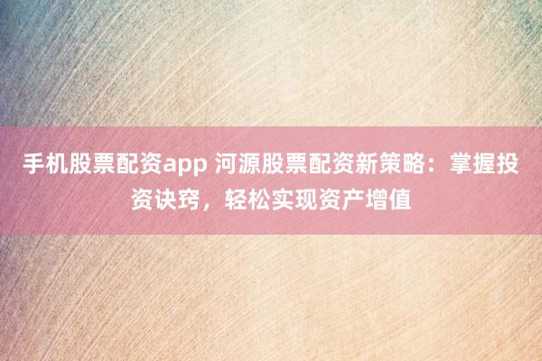 手機股票配資app 河源股票配資新策略：掌握投資訣竅，輕松實現資產增值