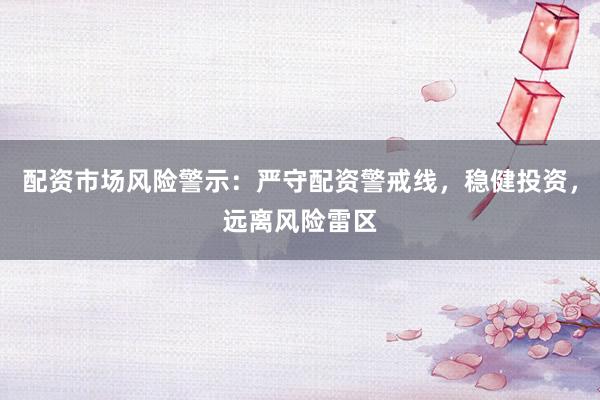 配資市場風險警示：嚴守配資警戒線，穩健投資，遠離風險雷區