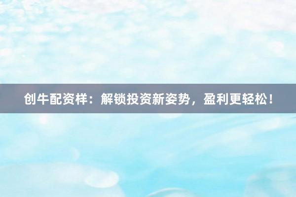 創牛配資樣：解鎖投資新姿勢，盈利更輕松！