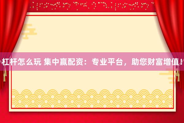 杠桿怎么玩 集中贏配資：專業平臺，助您財富增值！