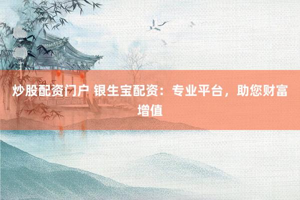 炒股配資門戶 銀生寶配資：專業平臺，助您財富增值