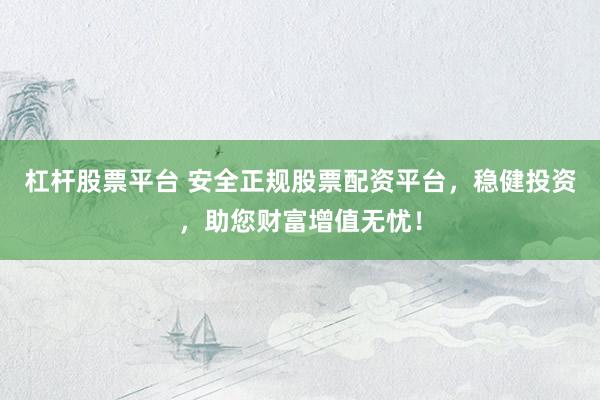 杠桿股票平臺 安全正規股票配資平臺，穩健投資，助您財富增值無憂！
