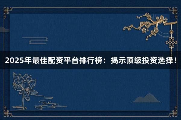 2025年最佳配資平臺排行榜：揭示頂級投資選擇！