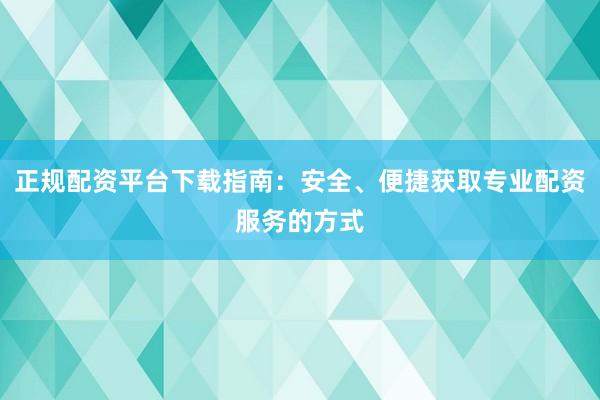 正規配資平臺下載指南：安全、便捷獲取專業配資服務的方式