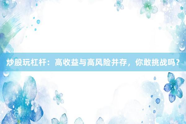 炒股玩杠桿：高收益與高風險并存，你敢挑戰嗎？