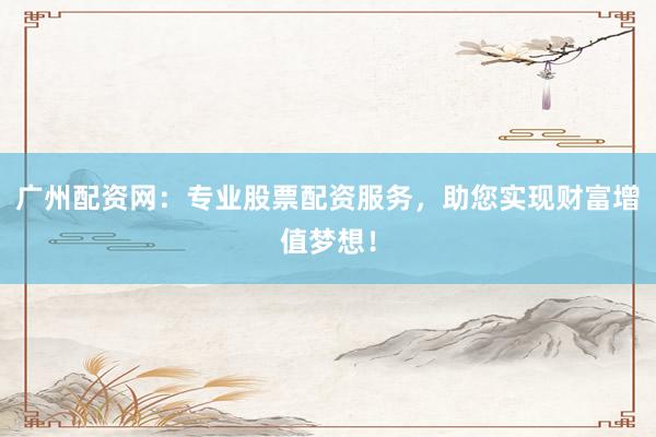 廣州配資網：專業股票配資服務，助您實現財富增值夢想！