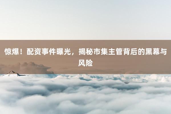 驚爆！配資事件曝光，揭秘市集主管背后的黑幕與風(fēng)險(xiǎn)