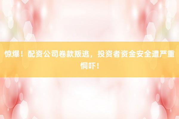 驚爆！配資公司卷款叛逃，投資者資金安全遭嚴(yán)重恫嚇！