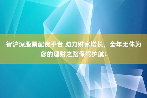 智滬深股票配資平臺 助力財富增長，全年無休為您的理財之路保駕護航！