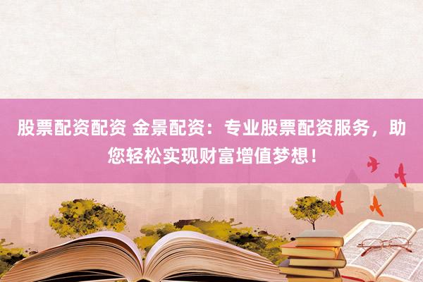 股票配資配資 金景配資：專業(yè)股票配資服務，助您輕松實現(xiàn)財富增值夢想！