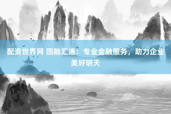 配資世界網 國融匯通：專業(yè)金融服務，助力企業(yè)美好明天