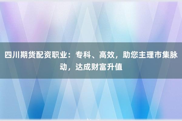 四川期貨配資職業(yè)：?？?、高效，助您主理市集脈動，達成財富升值