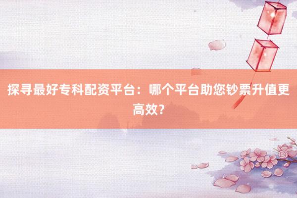 探尋最好?？婆滟Y平臺：哪個平臺助您鈔票升值更高效？
